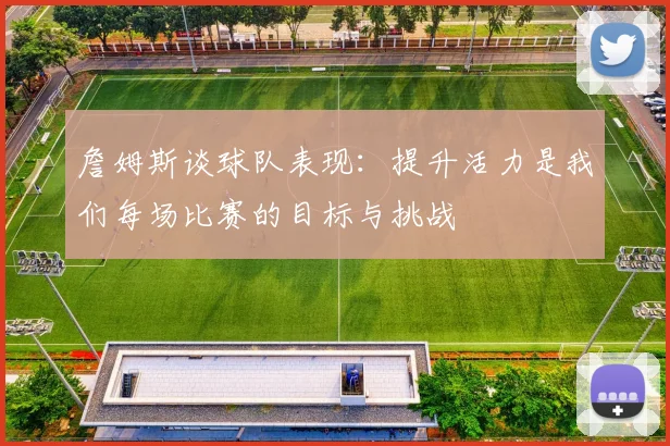 詹姆斯谈球队表现：提升活力是我们每场比赛的目标与挑战