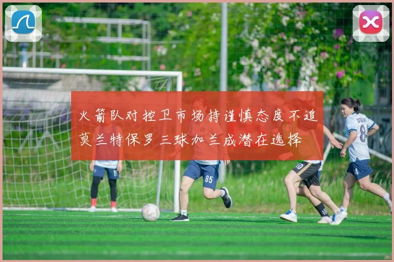 火箭队对控卫市场持谨慎态度不追莫兰特保罗三球加兰成潜在选择