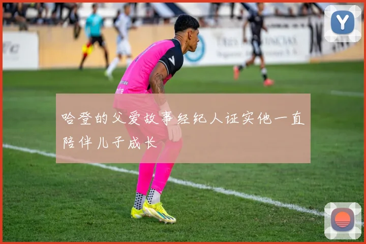 哈登的父爱故事经纪人证实他一直陪伴儿子成长