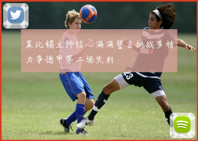 莱比锡主帅信心满满誓言挑战多特力争德甲第二场失利