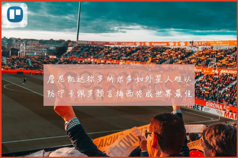 詹尼凯达称罗纳尔多如外星人难以防守卡佩罗预言梅西将成世界最佳