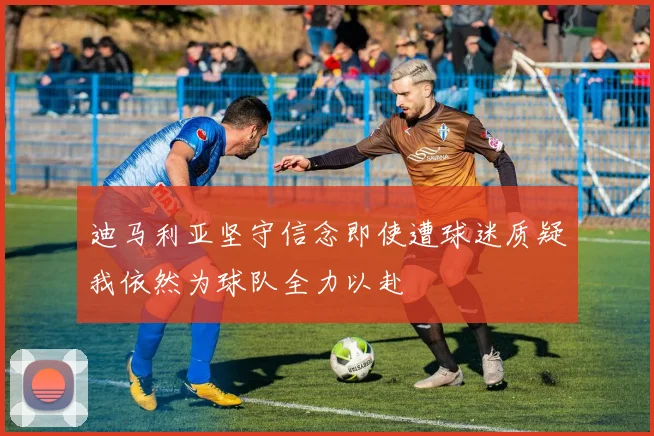 迪马利亚坚守信念即使遭球迷质疑我依然为球队全力以赴