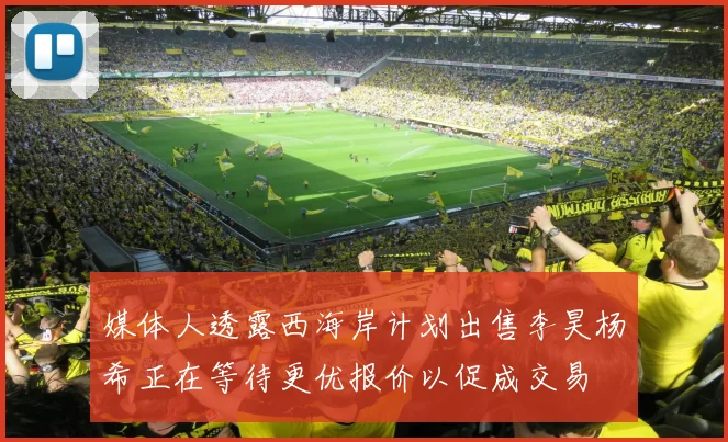 媒体人透露西海岸计划出售李昊杨希正在等待更优报价以促成交易