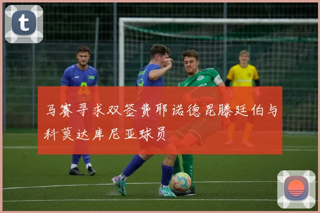 马赛寻求双签费耶诺德昆滕廷伯与科莫达库尼亚球员