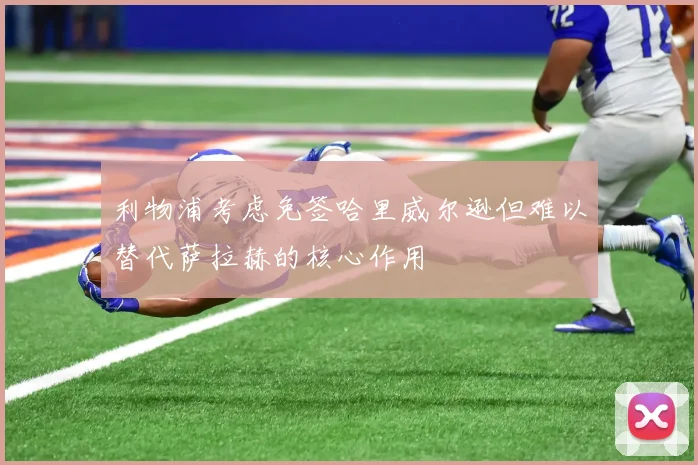 利物浦考虑免签哈里威尔逊但难以替代萨拉赫的核心作用