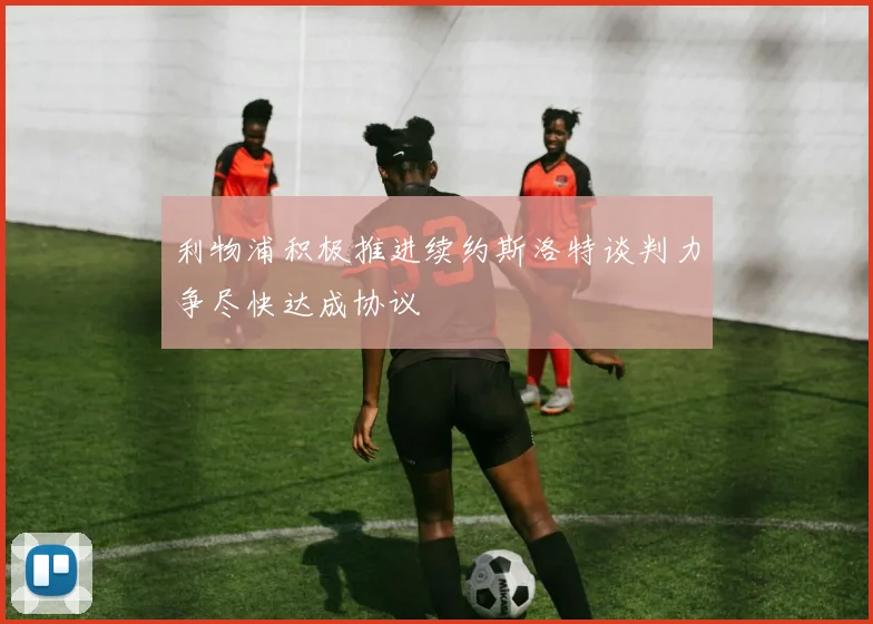 利物浦积极推进续约斯洛特谈判力争尽快达成协议