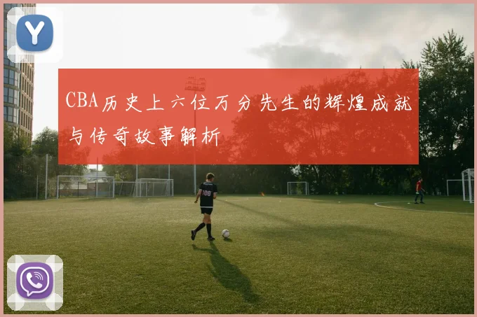 CBA历史上六位万分先生的辉煌成就与传奇故事解析
