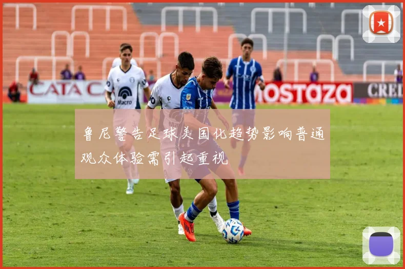 鲁尼警告足球美国化趋势影响普通观众体验需引起重视