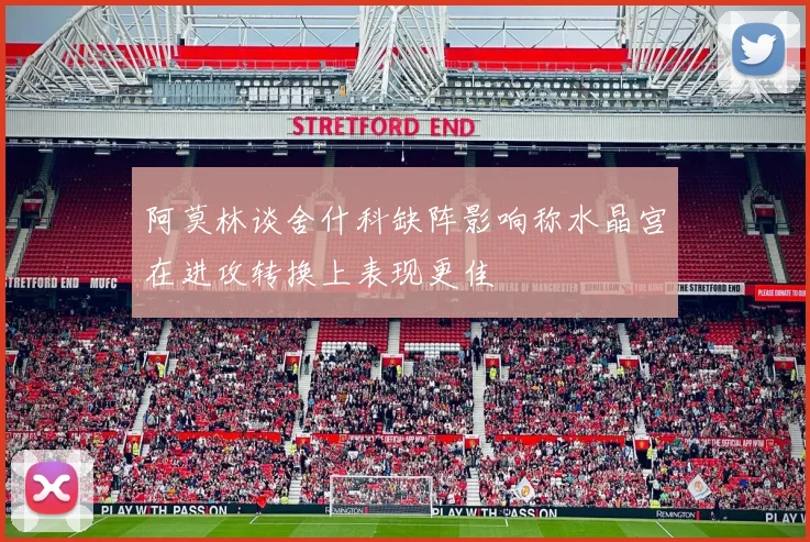 阿莫林谈舍什科缺阵影响称水晶宫在进攻转换上表现更佳