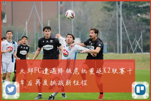 大邱FC遭遇降级危机重返K2联赛十年后再度挑战新征程