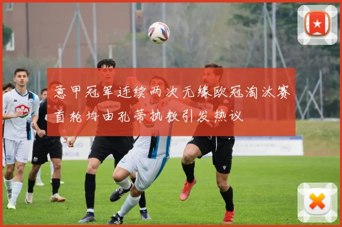 意甲冠军连续两次无缘欧冠淘汰赛首轮均由孔蒂执教引发热议
