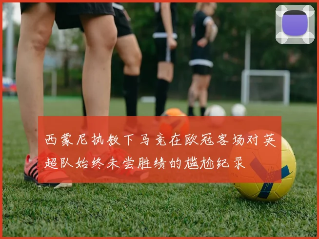 西蒙尼执教下马竞在欧冠客场对英超队始终未尝胜绩的尴尬纪录