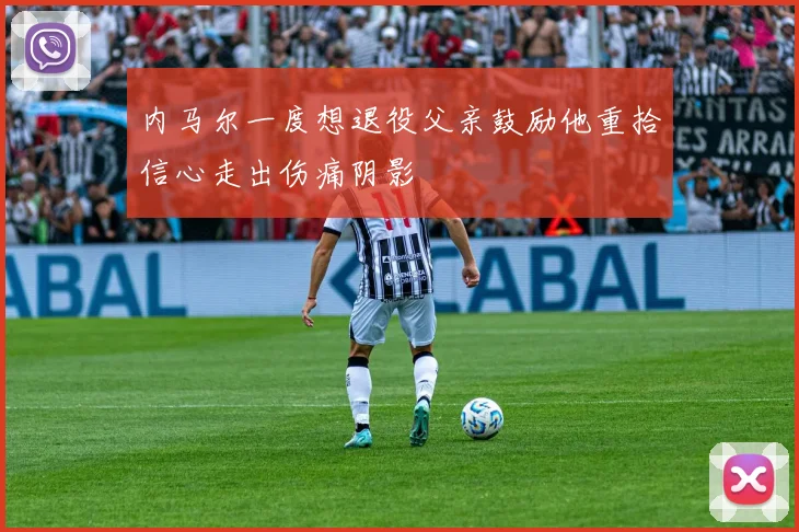 内马尔一度想退役父亲鼓励他重拾信心走出伤痛阴影