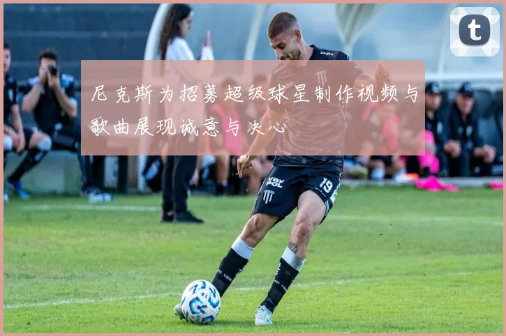尼克斯为招募超级球星制作视频与歌曲展现诚意与决心