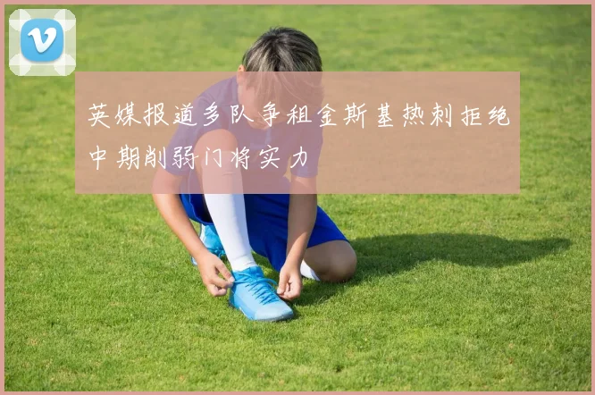 英媒报道多队争租金斯基热刺拒绝中期削弱门将实力