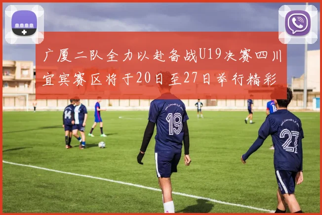 广厦二队全力以赴备战U19决赛四川宜宾赛区将于20日至27日举行精彩对决
