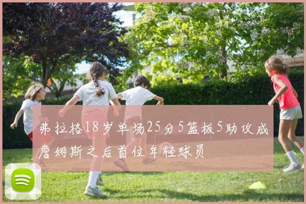 弗拉格18岁单场25分5篮板5助攻成詹姆斯之后首位年轻球员