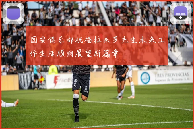 国安俱乐部祝福拉米罗先生未来工作生活顺利展望新篇章