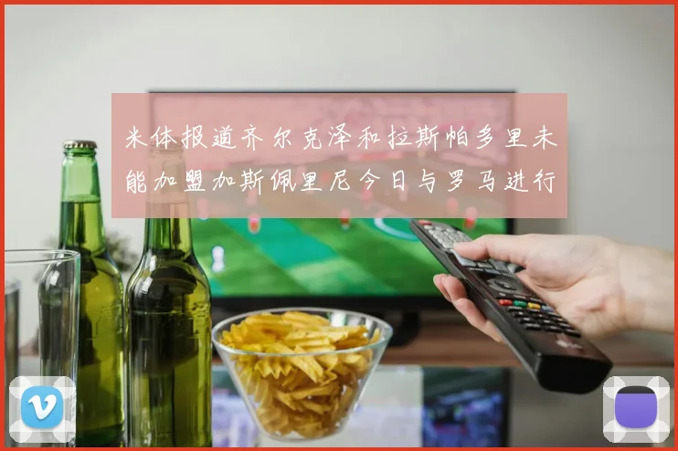 米体报道齐尔克泽和拉斯帕多里未能加盟加斯佩里尼今日与罗马进行会谈