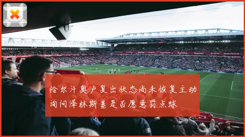 恰尔汗奥卢复出状态尚未恢复主动询问泽林斯基是否愿意罚点球