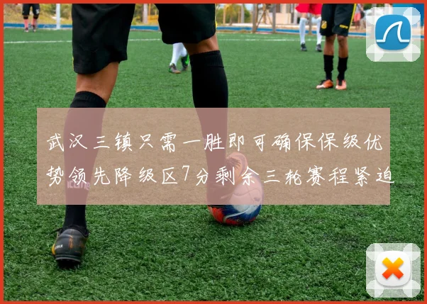 武汉三镇只需一胜即可确保保级优势领先降级区7分剩余三轮赛程紧迫