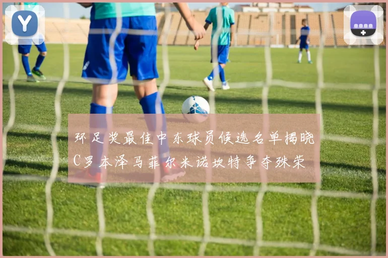 环足奖最佳中东球员候选名单揭晓C罗本泽马菲尔米诺坎特争夺殊荣