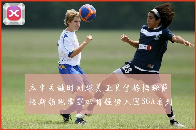 本季关键时刻球员正负值榜揭晓萨格斯领跑雷霆四将强势入围SGA名列第三