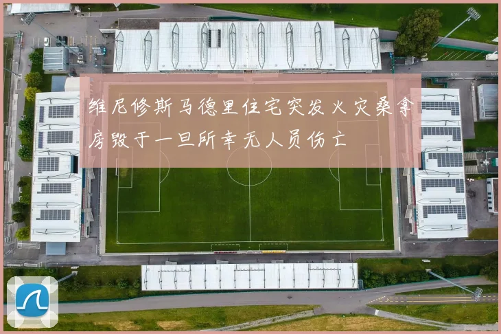 维尼修斯马德里住宅突发火灾桑拿房毁于一旦所幸无人员伤亡