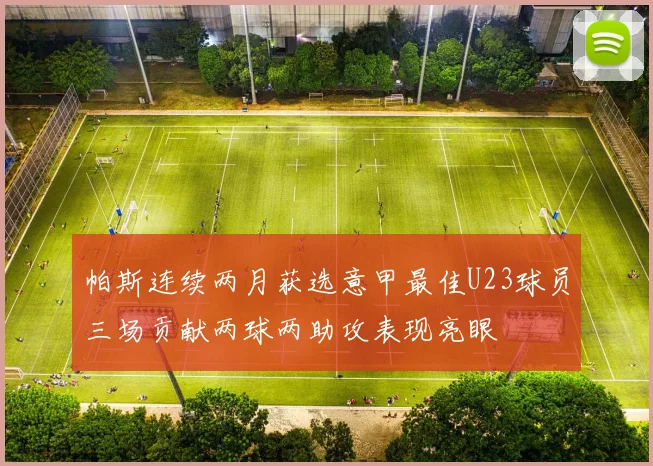 帕斯连续两月获选意甲最佳U23球员三场贡献两球两助攻表现亮眼