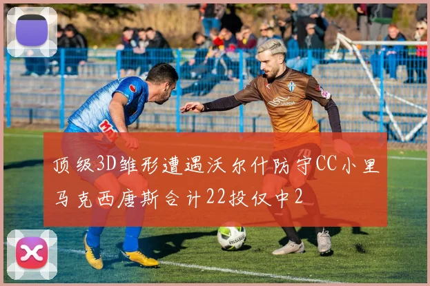 顶级3D雏形遭遇沃尔什防守CC小里马克西唐斯合计22投仅中2