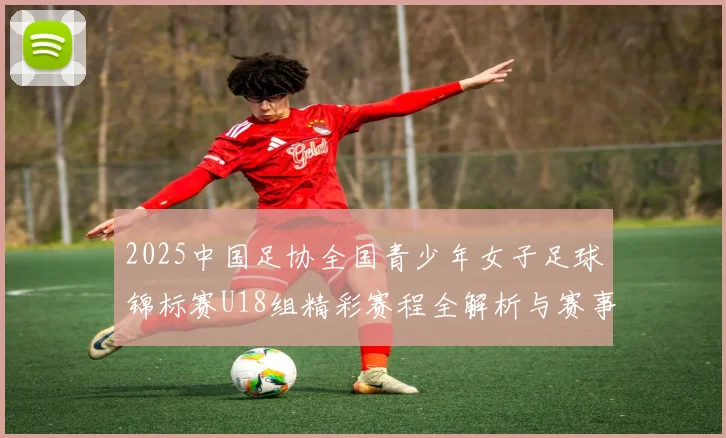 2025中国足协全国青少年女子足球锦标赛U18组精彩赛程全解析与赛事亮点展望