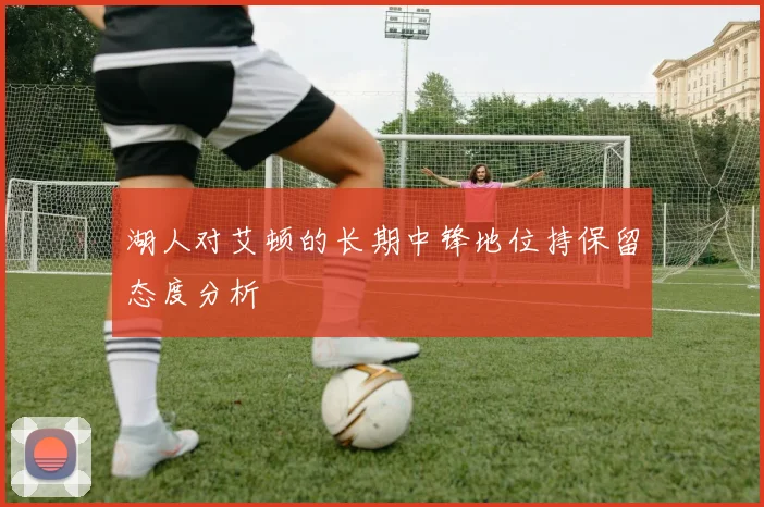 湖人对艾顿的长期中锋地位持保留态度分析