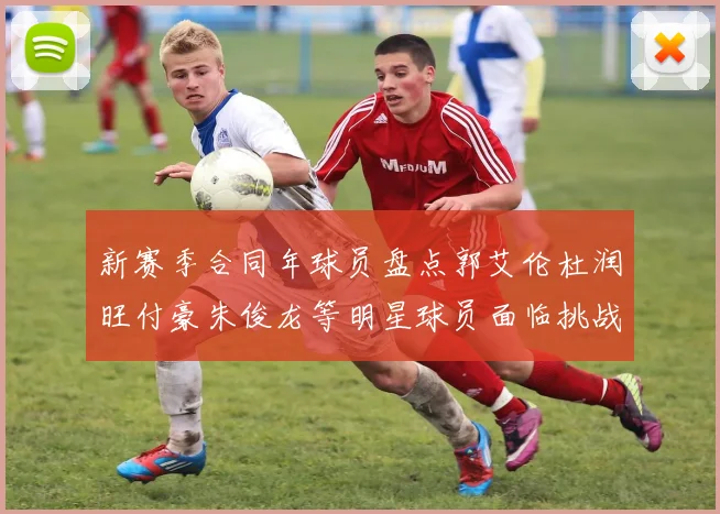 新赛季合同年球员盘点郭艾伦杜润旺付豪朱俊龙等明星球员面临挑战