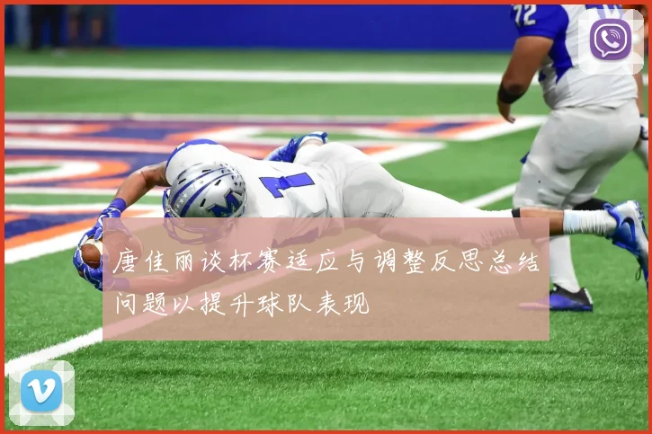 唐佳丽谈杯赛适应与调整反思总结问题以提升球队表现