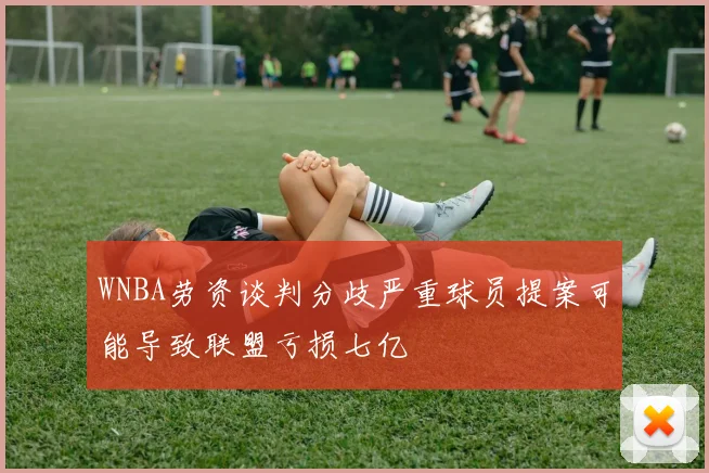 WNBA劳资谈判分歧严重球员提案可能导致联盟亏损七亿