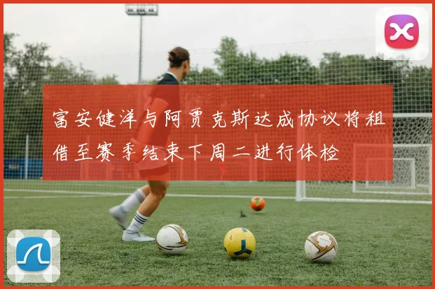 富安健洋与阿贾克斯达成协议将租借至赛季结束下周二进行体检