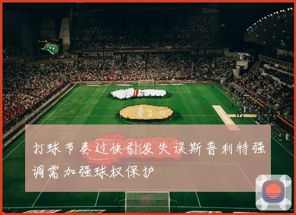 打球节奏过快引发失误斯普利特强调需加强球权保护