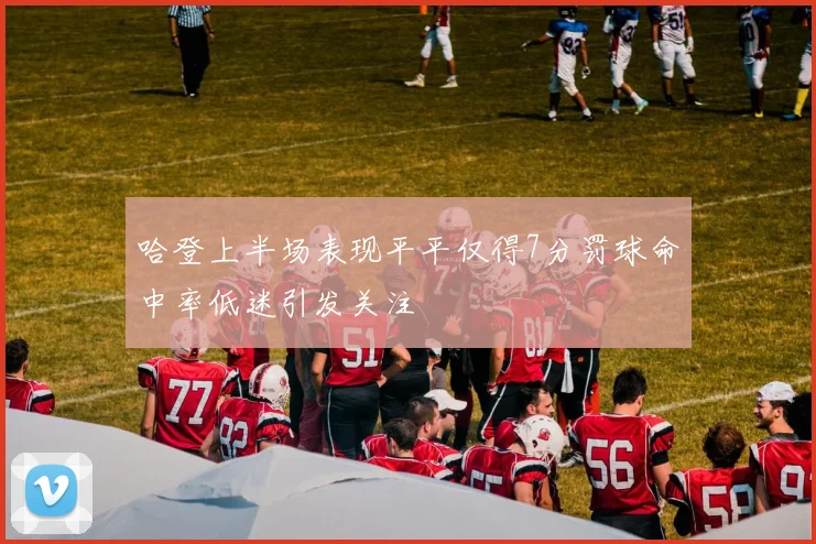 哈登上半场表现平平仅得7分罚球命中率低迷引发关注