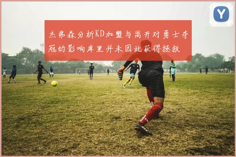 杰弗森分析KD加盟与离开对勇士夺冠的影响库里并未因此获得拯救