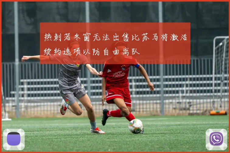 热刺若冬窗无法出售比苏马将激活续约选项以防自由离队