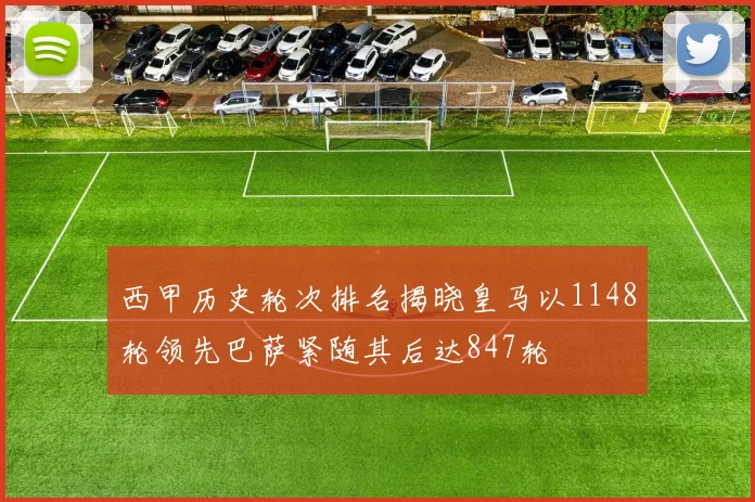 西甲历史轮次排名揭晓皇马以1148轮领先巴萨紧随其后达847轮