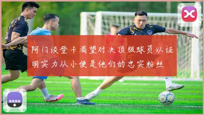 阿门谈登卡渴望对决顶级球员以证明实力从小便是他们的忠实粉丝