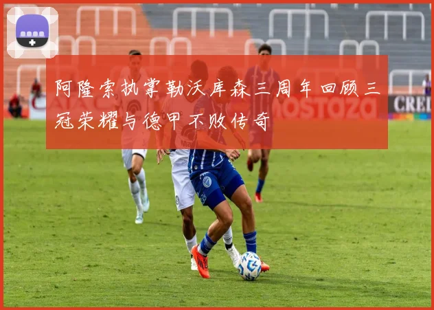 阿隆索执掌勒沃库森三周年回顾三冠荣耀与德甲不败传奇