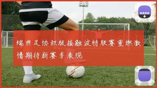 瑞典足协积极接触波特联赛重燃激情期待新赛季表现