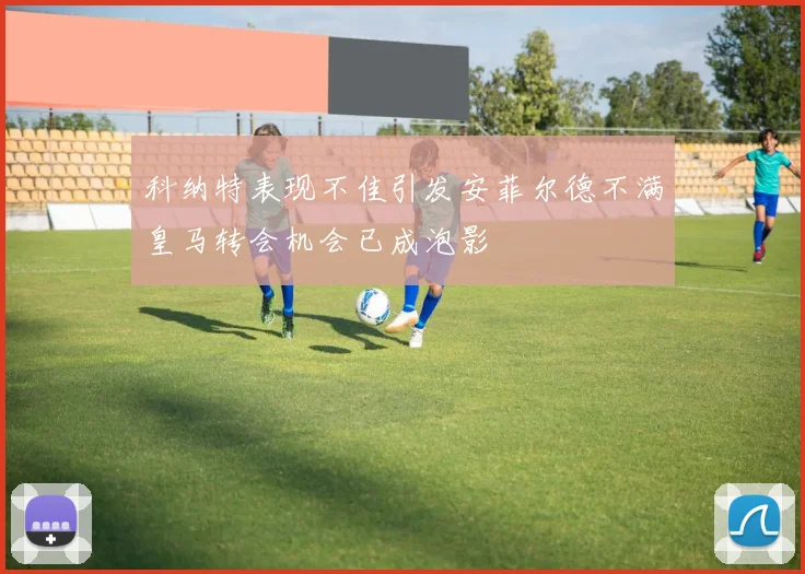 科纳特表现不佳引发安菲尔德不满皇马转会机会已成泡影