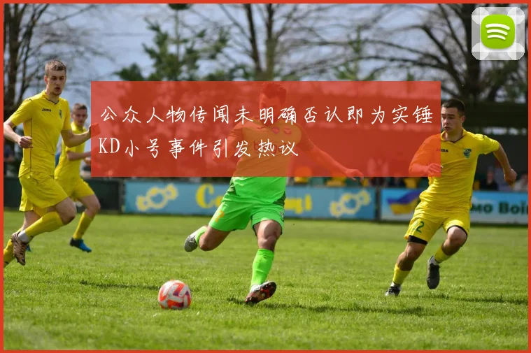 公众人物传闻未明确否认即为实锤KD小号事件引发热议