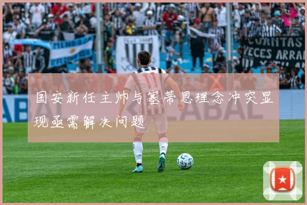 国安新任主帅与塞蒂恩理念冲突显现亟需解决问题