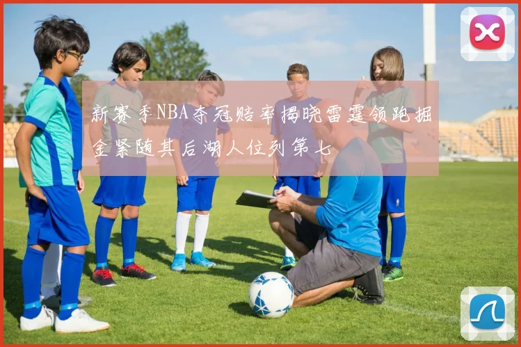 新赛季NBA夺冠赔率揭晓雷霆领跑掘金紧随其后湖人位列第七