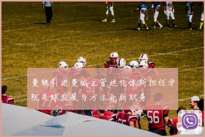 曼联引进曼城主管达伦休斯担任学院足球发展与方法论新职务