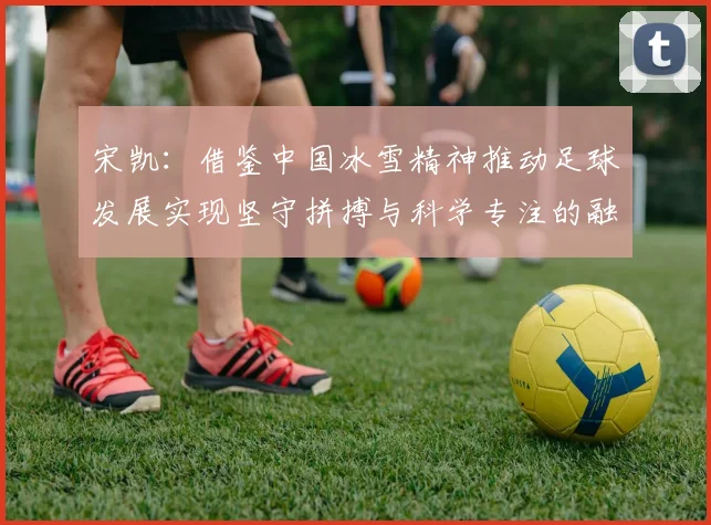 宋凯：借鉴中国冰雪精神推动足球发展实现坚守拼搏与科学专注的融合